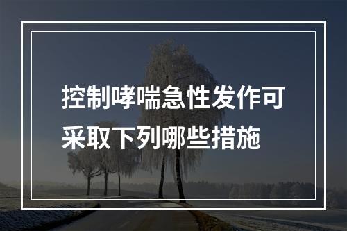 控制哮喘急性发作可采取下列哪些措施