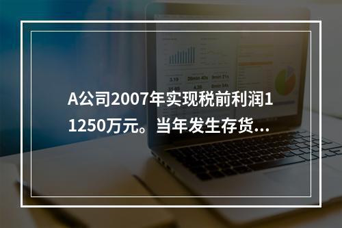 A公司2007年实现税前利润11250万元。当年发生存货项目