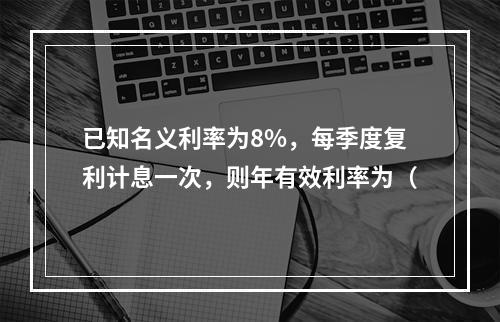 已知名义利率为8%，每季度复利计息一次，则年有效利率为（