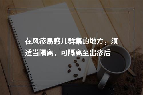 在风疹易感儿群集的地方，须适当隔离，可隔离至出疹后