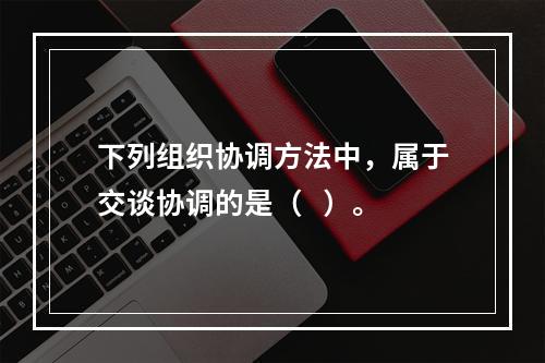 下列组织协调方法中，属于交谈协调的是（   ）。