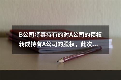 B公司将其持有的对A公司的债权转成持有A公司的股权，此次重组