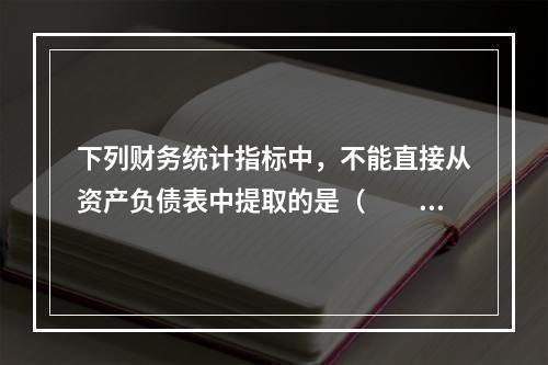 下列财务统计指标中，不能直接从资产负债表中提取的是（　　）。