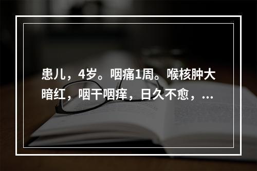 患儿，4岁。咽痛1周。喉核肿大暗红，咽干咽痒，日久不愈，干咳