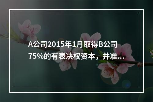 A公司2015年1月取得B公司75%的有表决权资本，并准备长