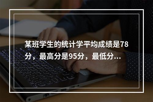 某班学生的统计学平均成绩是78分，最高分是95分，最低分是