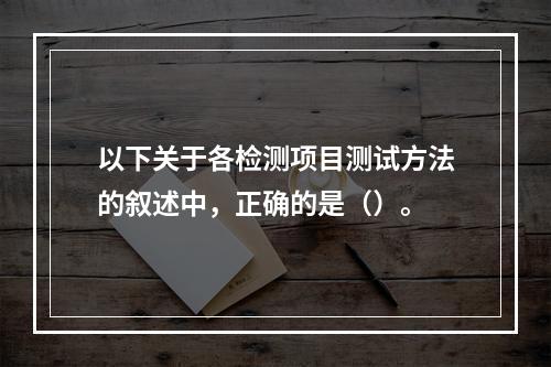 以下关于各检测项目测试方法的叙述中，正确的是（）。