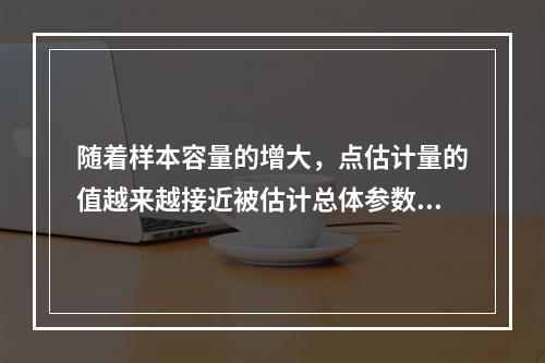 随着样本容量的增大，点估计量的值越来越接近被估计总体参数的真