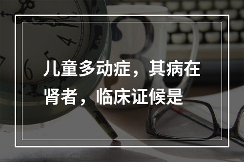 儿童多动症，其病在肾者，临床证候是