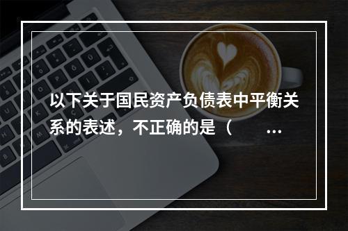 以下关于国民资产负债表中平衡关系的表述，不正确的是（　　）。