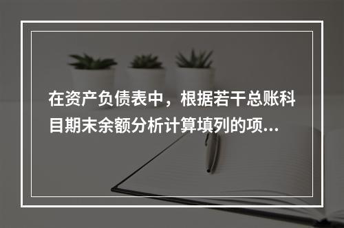 在资产负债表中，根据若干总账科目期末余额分析计算填列的项目有