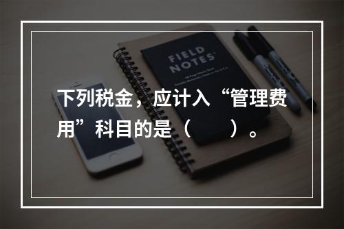 下列税金，应计入“管理费用”科目的是（　　）。