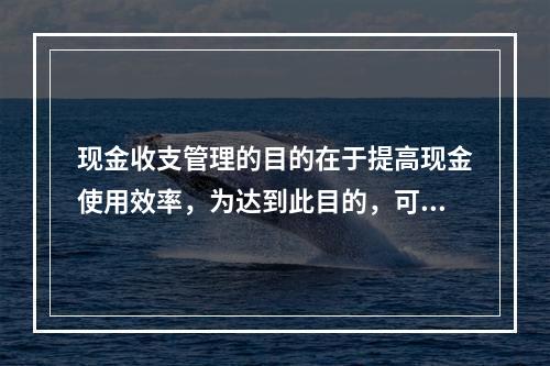 现金收支管理的目的在于提高现金使用效率，为达到此目的，可以