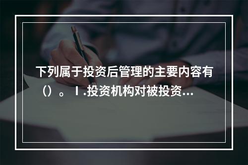 下列属于投资后管理的主要内容有（）。Ⅰ.投资机构对被投资企业