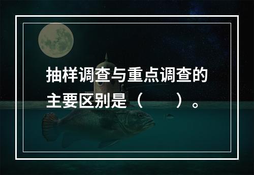 抽样调查与重点调查的主要区别是（　　）。