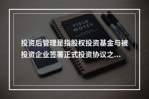 投资后管理是指股权投资基金与被投资企业签署正式投资协议之后，