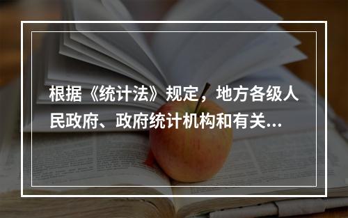 根据《统计法》规定，地方各级人民政府、政府统计机构和有关部