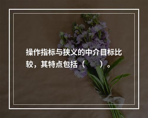 操作指标与狭义的中介目标比较，其特点包括（　　）。