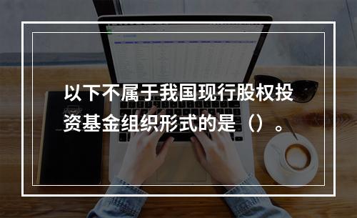 以下不属于我国现行股权投资基金组织形式的是（）。