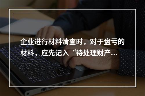 企业进行材料清查时，对于盘亏的材料，应先记入“待处理财产损溢