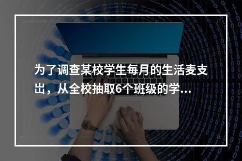 为了调查某校学生毎月的生活麦支岀，从全校抽取6个班级的学生进