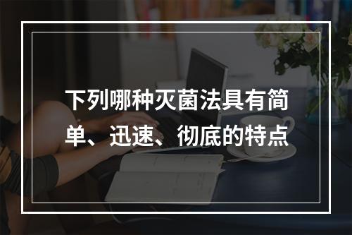 下列哪种灭菌法具有简单、迅速、彻底的特点