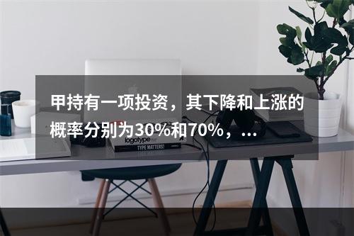 甲持有一项投资，其下降和上涨的概率分别为30%和70%，相应