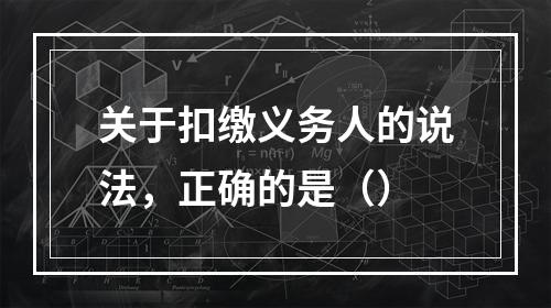 关于扣缴义务人的说法，正确的是（）