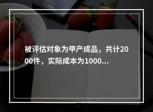 被评估对象为甲产成品，共计2000件，实际成本为100000