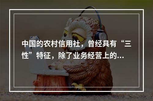 中国的农村信用社，曾经具有“三性”特征，除了业务经营上的灵活