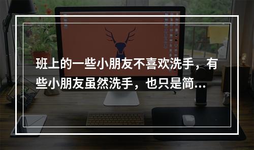 班上的一些小朋友不喜欢洗手，有些小朋友虽然洗手，也只是简单地