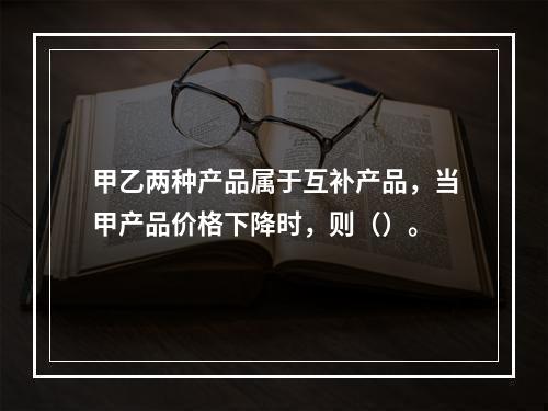 甲乙两种产品属于互补产品，当甲产品价格下降时，则（）。