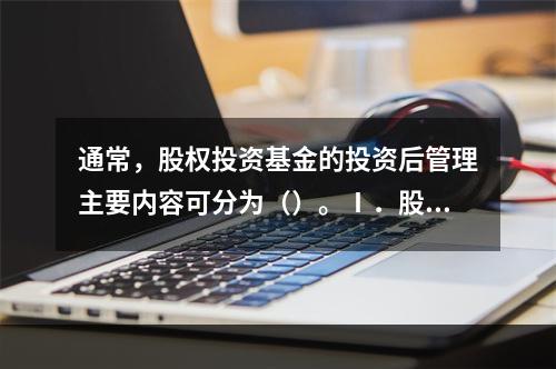 通常，股权投资基金的投资后管理主要内容可分为（）。Ⅰ．股权投