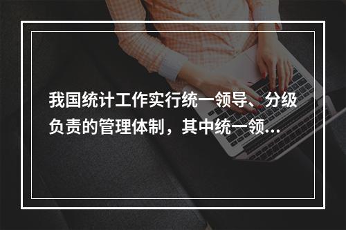 我国统计工作实行统一领导、分级负责的管理体制，其中统一领导体