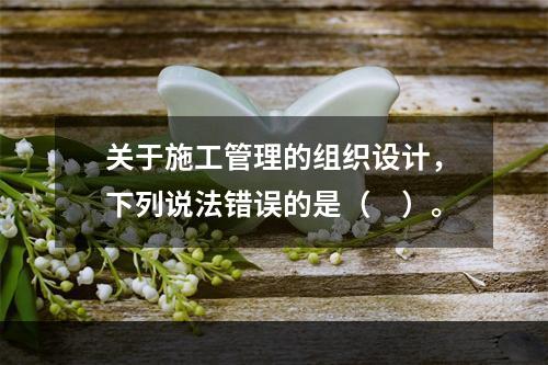 关于施工管理的组织设计，下列说法错误的是（　）。