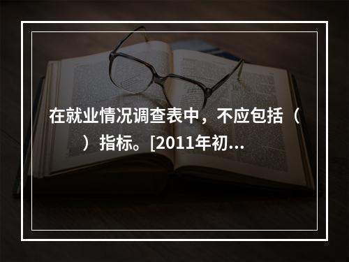 在就业情况调查表中，不应包括（　　）指标。[2011年初级