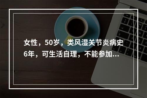 女性，50岁，类风湿关节炎病史6年，可生活自理，不能参加工作