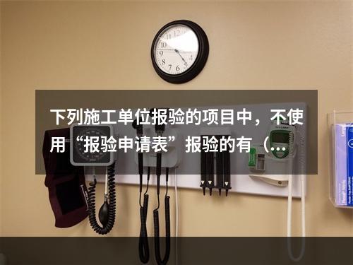 下列施工单位报验的项目中，不使用“报验申请表”报验的有（　