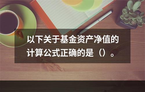 以下关于基金资产净值的计算公式正确的是（）。