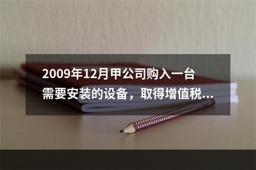 2009年12月甲公司购入一台需要安装的设备，取得增值税专用