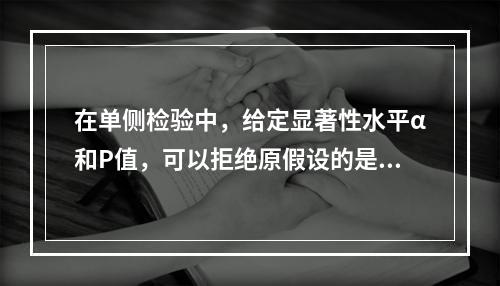 在单侧检验中，给定显著性水平α和P值，可以拒绝原假设的是（