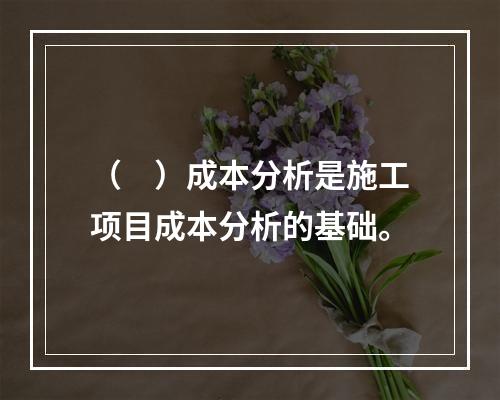 （　）成本分析是施工项目成本分析的基础。