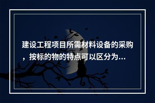 建设工程项目所需材料设备的采购，按标的物的特点可以区分为（　