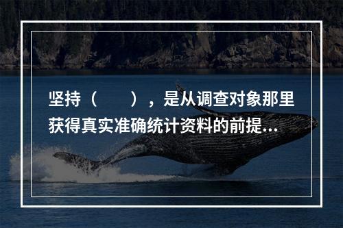 坚持（　　），是从调查对象那里获得真实准确统计资料的前提。