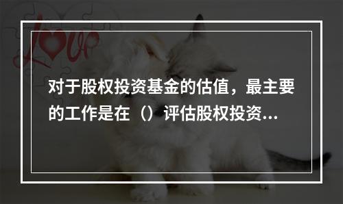 对于股权投资基金的估值，最主要的工作是在（）评估股权投资基金