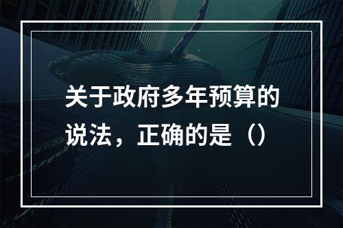 关于政府多年预算的说法，正确的是（）