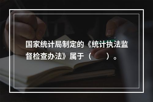 国家统计局制定的《统计执法监督检查办法》属于（　　）。