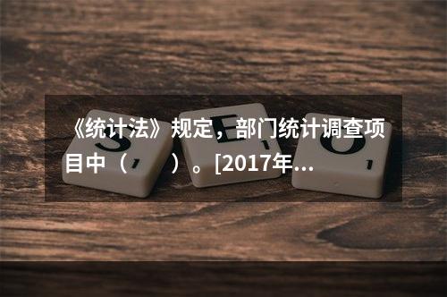 《统计法》规定，部门统计调查项目中（　　）。[2017年中级