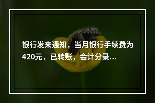 银行发来通知，当月银行手续费为420元，已转账，会计分录为（