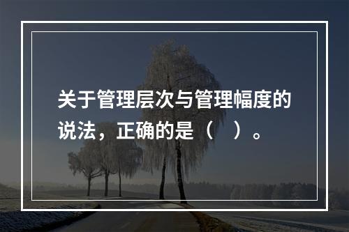 关于管理层次与管理幅度的说法，正确的是（　）。